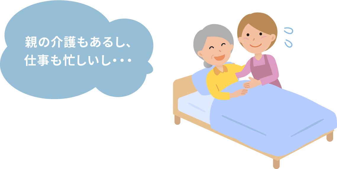 親の介護もあるし、仕事も忙しいし・・・