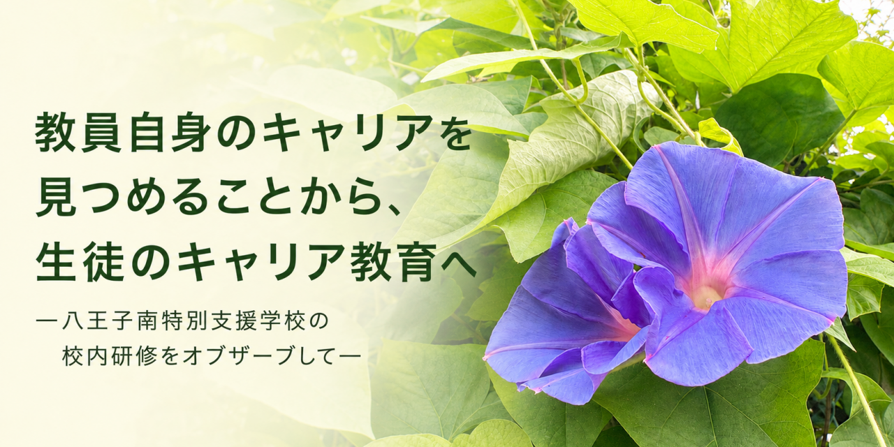 教員自身のキャリアを見つめることから、生徒のキャリア教育へ ―八王子南特別支援学校の校内研修をオブザーブして―