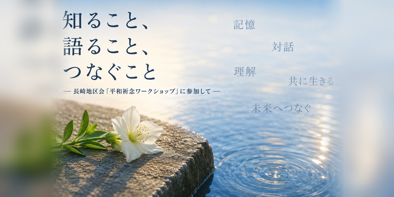 知ること、語ること、つなぐこと ―長崎地区会「平和祈念ワークショップ」に参加して―